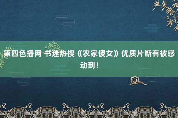 第四色播网 书迷热搜《农家傻女》优质片断有被感动到！