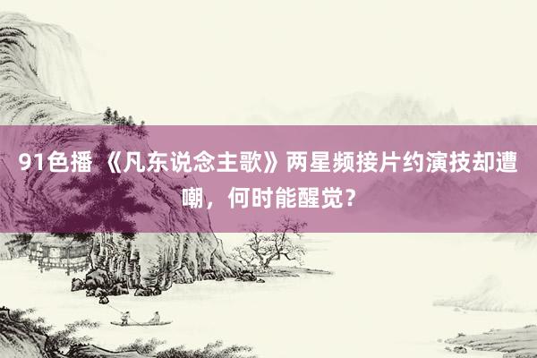 91色播 《凡东说念主歌》两星频接片约演技却遭嘲，何时能醒觉？