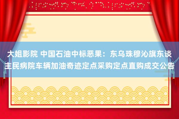 大姐影院 中国石油中标恶果：东乌珠穆沁旗东谈主民病院车辆加油奇迹定点采购定点直购成交公告