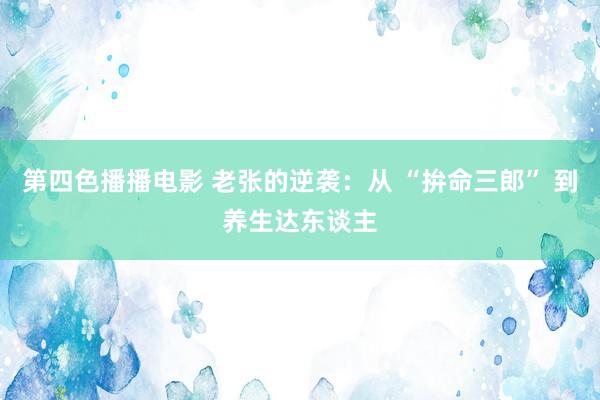 第四色播播电影 老张的逆袭：从 “拚命三郎” 到养生达东谈主