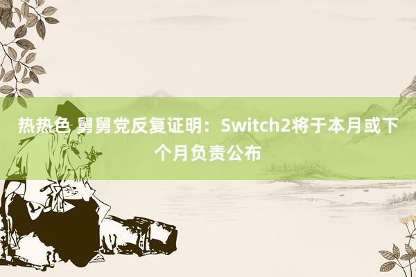 热热色 舅舅党反复证明：Switch2将于本月或下个月负责公布