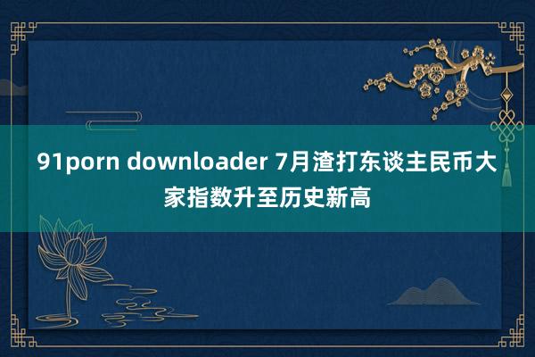 91porn downloader 7月渣打东谈主民币大家指数升至历史新高