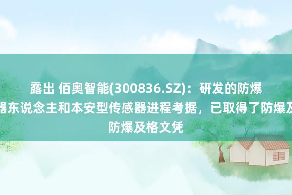 露出 佰奥智能(300836.SZ)：研发的防爆枢纽机器东说念主和本安型传感器进程考据，已取得了防爆及格文凭