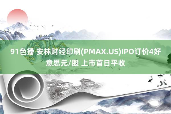 91色播 安林财经印刷(PMAX.US)IPO订价4好意思元/股 上市首日平收