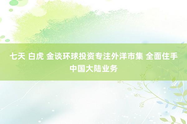 七天 白虎 金谈环球投资专注外洋市集 全面住手中国大陆业务