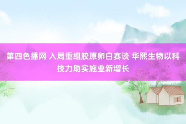 第四色播网 入局重组胶原卵白赛谈 华熙生物以科技力助实施业新增长