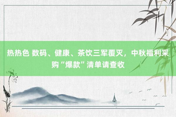 热热色 数码、健康、茶饮三军覆灭，中秋福利采购“爆款”清单请查收