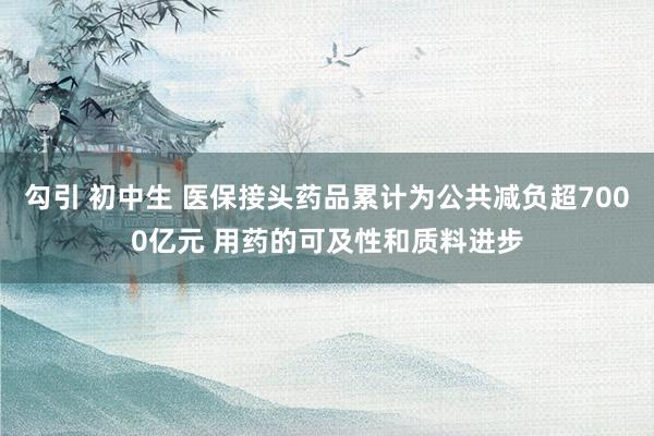 勾引 初中生 医保接头药品累计为公共减负超7000亿元 用药的可及性和质料进步