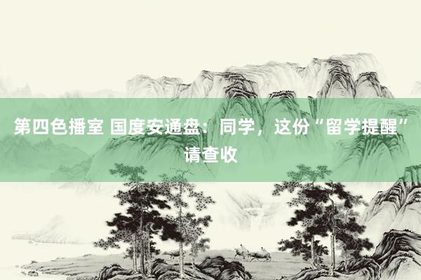 第四色播室 国度安通盘：同学，这份“留学提醒”请查收