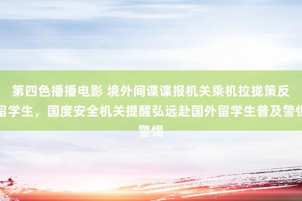 第四色播播电影 境外间谍谍报机关乘机拉拢策反留学生，国度安全机关提醒弘远赴国外留学生普及警惕