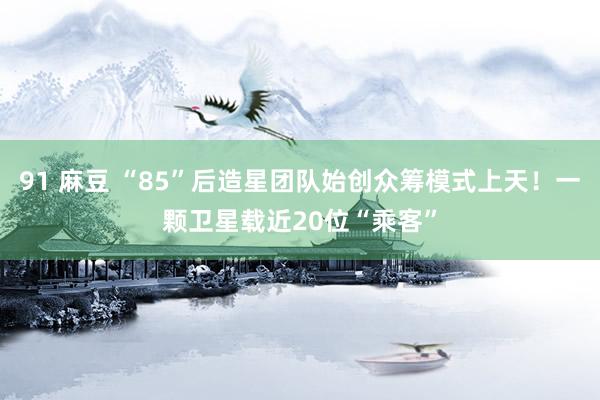 91 麻豆 “85”后造星团队始创众筹模式上天！一颗卫星载近20位“乘客”