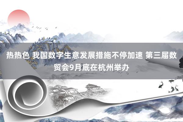 热热色 我国数字生意发展措施不停加速 第三届数贸会9月底在杭州举办