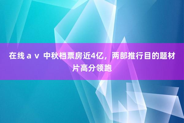 在线ａｖ 中秋档票房近4亿，两部推行目的题材片高分领跑