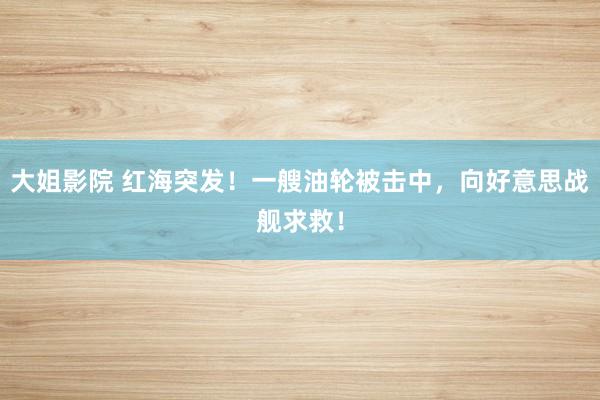 大姐影院 红海突发！一艘油轮被击中，向好意思战舰求救！