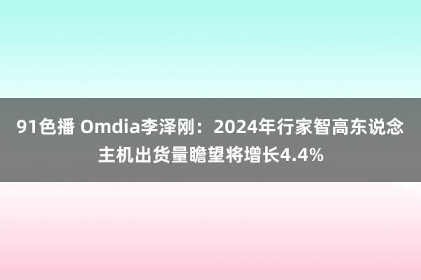 91色播 Omdia李泽刚：2024年行家智高东说念主机出货量瞻望将增长4.4%