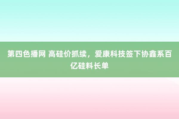 第四色播网 高硅价抓续，爱康科技签下协鑫系百亿硅料长单