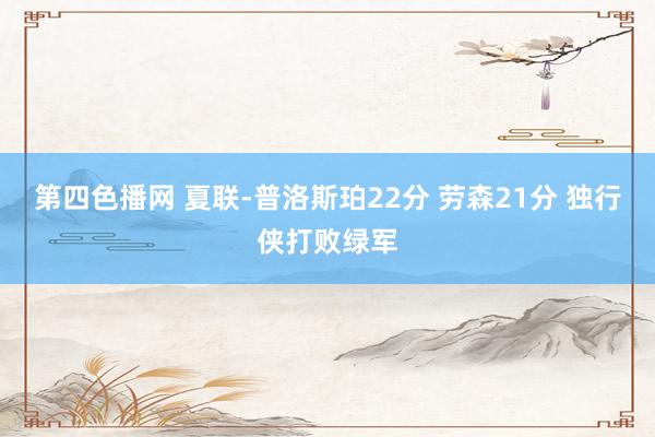 第四色播网 夏联-普洛斯珀22分 劳森21分 独行侠打败绿军