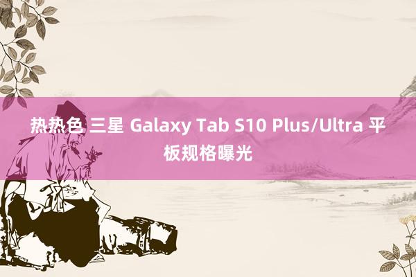 热热色 三星 Galaxy Tab S10 Plus/Ultra 平板规格曝光