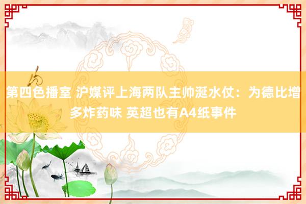 第四色播室 沪媒评上海两队主帅涎水仗：为德比增多炸药味 英超也有A4纸事件