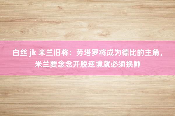 白丝 jk 米兰旧将：劳塔罗将成为德比的主角，米兰要念念开脱逆境就必须换帅