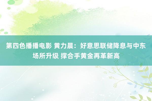 第四色播播电影 黄力晨：好意思联储降息与中东场所升级 撑合手黄金再革新高