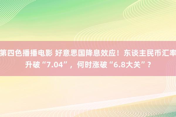 第四色播播电影 好意思国降息效应！东谈主民币汇率升破“7.04”，何时涨破“6.8大关”？