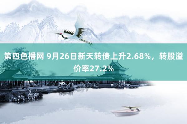 第四色播网 9月26日新天转债上升2.68%，转股溢价率27.2%