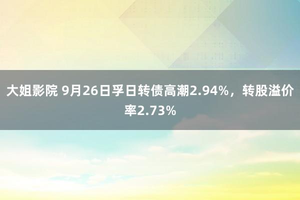 大姐影院 9月26日孚日转债高潮2.94%，转股溢价率2.73%