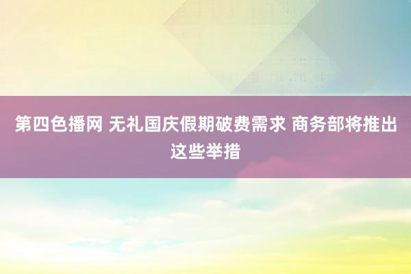 第四色播网 无礼国庆假期破费需求 商务部将推出这些举措