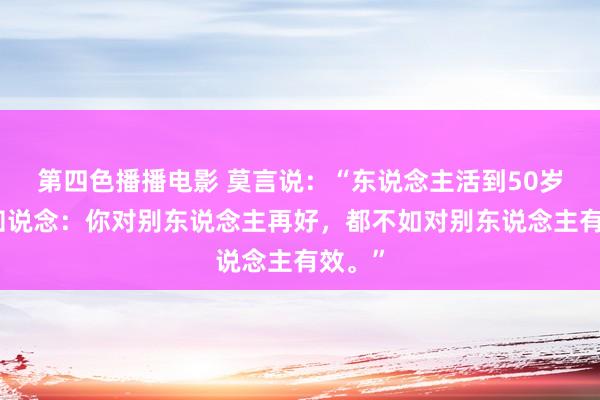 第四色播播电影 莫言说：“东说念主活到50岁就会知说念：你对别东说念主再好，都不如对别东说念主有效。”