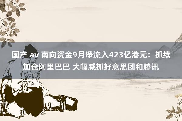 国产 av 南向资金9月净流入423亿港元：抓续加仓阿里巴巴 大幅减抓好意思团和腾讯