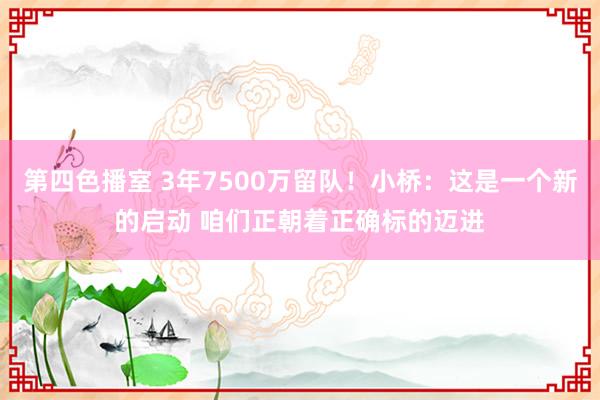 第四色播室 3年7500万留队！小桥：这是一个新的启动 咱们正朝着正确标的迈进