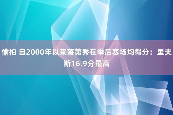 偷拍 自2000年以来落第秀在季后赛场均得分：里夫斯16.9分最高