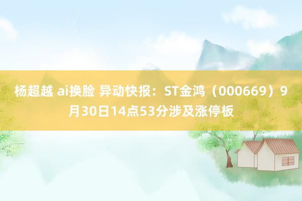 杨超越 ai换脸 异动快报：ST金鸿（000669）9月30日14点53分涉及涨停板