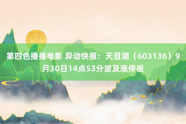 第四色播播电影 异动快报：天目湖（603136）9月30日14点53分波及涨停板