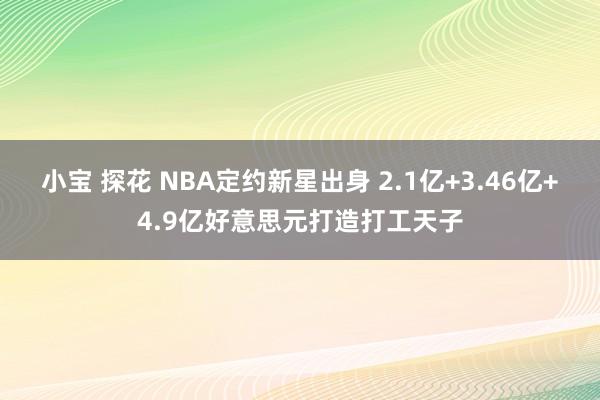 小宝 探花 NBA定约新星出身 2.1亿+3.46亿+4.9亿好意思元打造打工天子