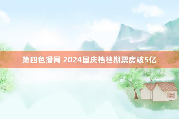 第四色播网 2024国庆档档期票房破5亿