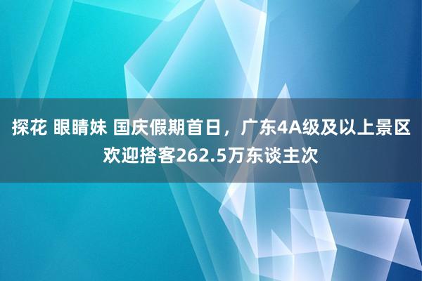 探花 眼睛妹 国庆假期首日，广东4A级及以上景区欢迎搭客262.5万东谈主次