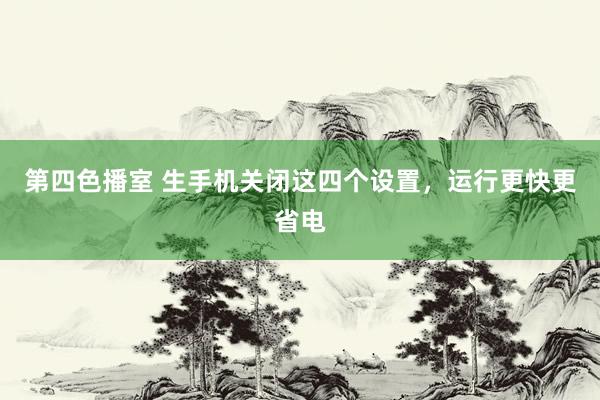 第四色播室 生手机关闭这四个设置，运行更快更省电