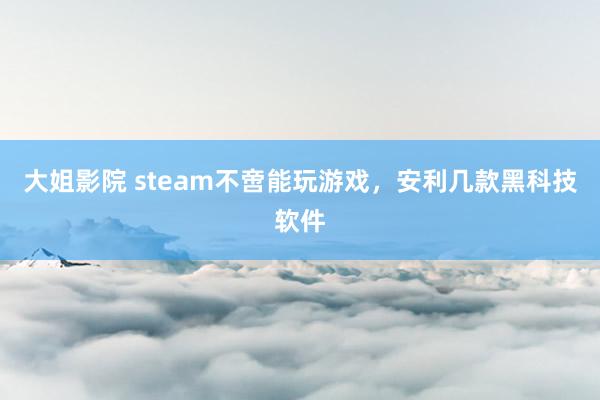 大姐影院 steam不啻能玩游戏，安利几款黑科技软件