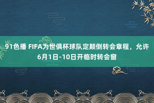 91色播 FIFA为世俱杯球队定颠倒转会章程，允许6月1日-10日开临时转会窗