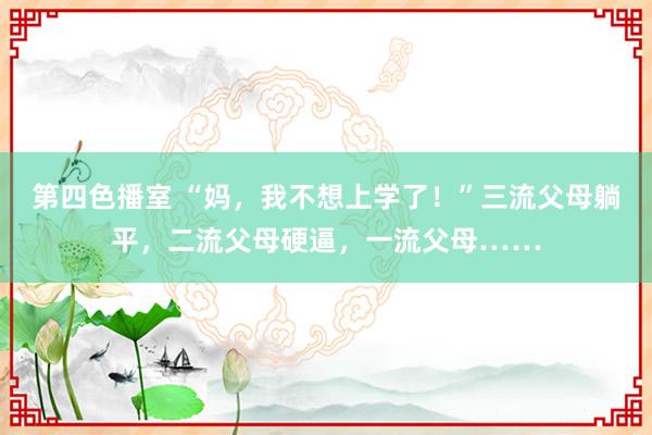 第四色播室 “妈，我不想上学了！”三流父母躺平，二流父母硬逼，一流父母……