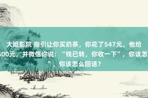 大姐影院 指引让你买奶茶，你花了547元，他给你转了500元，并微信你说：“钱已转，你收一下”，你该怎么回话？