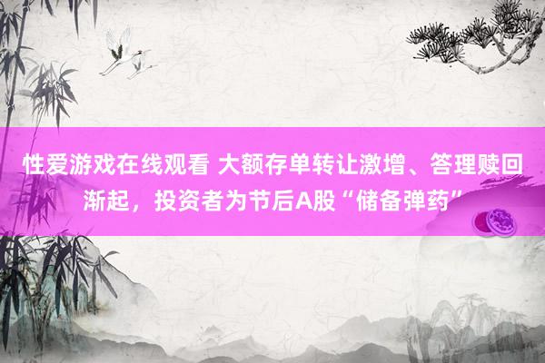 性爱游戏在线观看 大额存单转让激增、答理赎回渐起，投资者为节后A股“储备弹药”