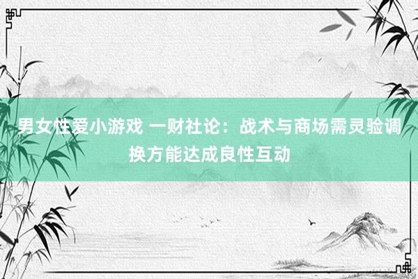 男女性爱小游戏 一财社论：战术与商场需灵验调换方能达成良性互动