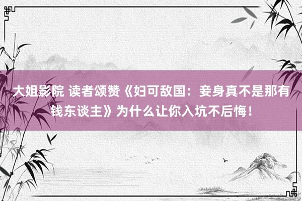 大姐影院 读者颂赞《妇可敌国：妾身真不是那有钱东谈主》为什么让你入坑不后悔！