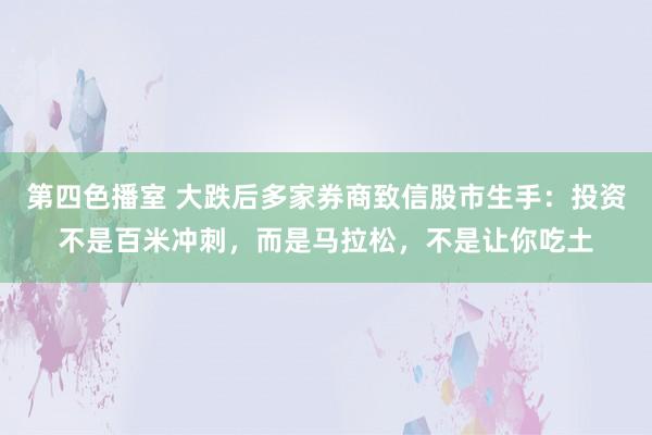 第四色播室 大跌后多家券商致信股市生手：投资不是百米冲刺，而是马拉松，不是让你吃土