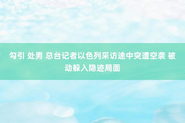 勾引 处男 总台记者以色列采访途中突遭空袭 被动躲入隐迹局面