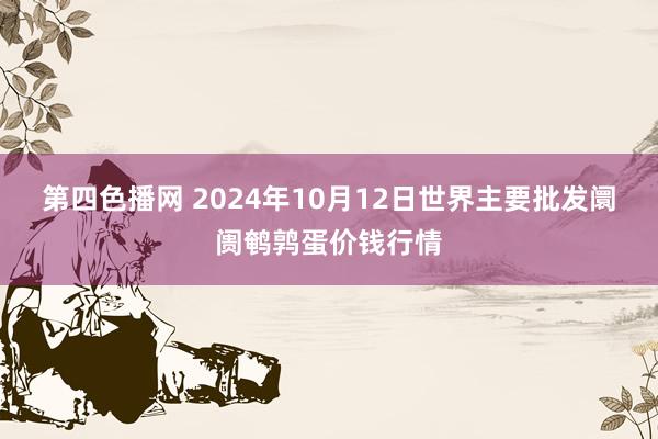 第四色播网 2024年10月12日世界主要批发阛阓鹌鹑蛋价钱行情