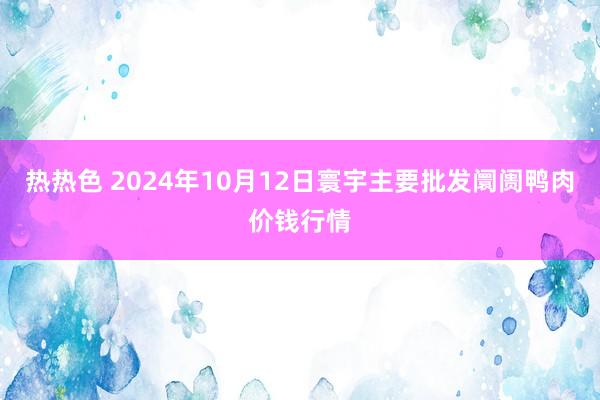 热热色 2024年10月12日寰宇主要批发阛阓鸭肉价钱行情